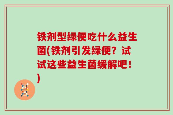 铁剂型绿便吃什么益生菌(铁剂引发绿便？试试这些益生菌缓解吧！)
