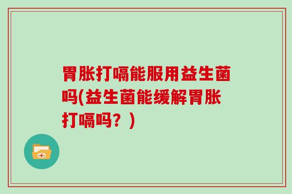 胃胀打嗝能服用益生菌吗(益生菌能缓解胃胀打嗝吗？)