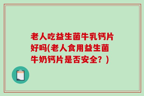 老人吃益生菌牛乳钙片好吗(老人食用益生菌牛奶钙片是否安全?) 老人吃益生菌牛乳钙片好吗(老人食用益生菌牛奶钙片是否安全?)