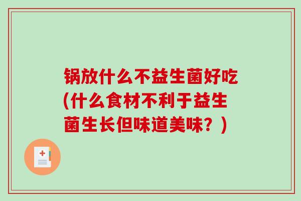 锅放什么不益生菌好吃(什么食材不利于益生菌生长但味道美味？)