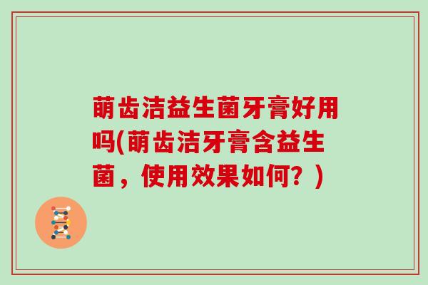 萌齿洁益生菌牙膏好用吗(萌齿洁牙膏含益生菌,使用效果如何?) 萌齿洁益生菌牙膏好用吗(萌齿洁牙膏含益生菌,使用效果如何?)