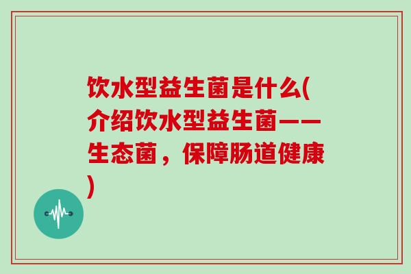 饮水型益生菌是什么(介绍饮水型益生菌——生态菌，保障肠道健康)