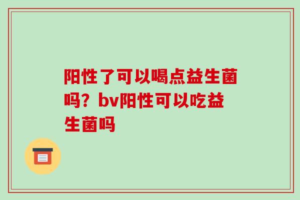 阳性了可以喝点益生菌吗？bv阳性可以吃益生菌吗