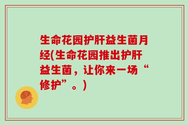 生命花园护肝益生菌月经(生命花园推出护肝益生菌，让你来一场“修护”。)