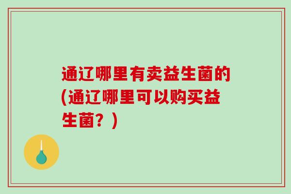 通辽哪里有卖益生菌的(通辽哪里可以购买益生菌？)