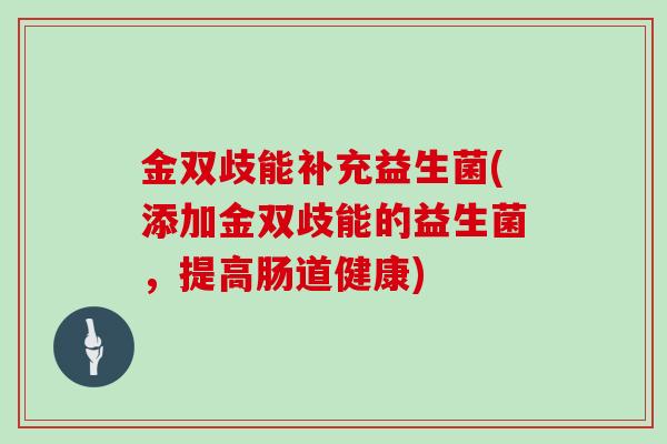 金双歧能补充益生菌(添加金双歧能的益生菌，提高肠道健康)
