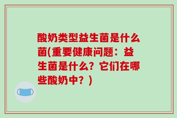 酸奶类型益生菌是什么菌(重要健康问题：益生菌是什么？它们在哪些酸奶中？)