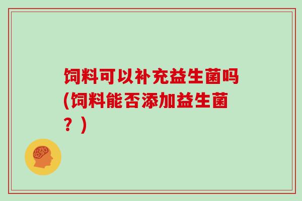 饲料可以补充益生菌吗(饲料能否添加益生菌？)