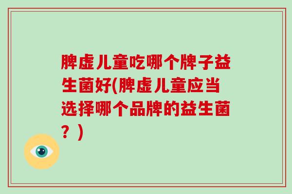 脾虚儿童吃哪个牌子益生菌好(脾虚儿童应当选择哪个品牌的益生菌？)