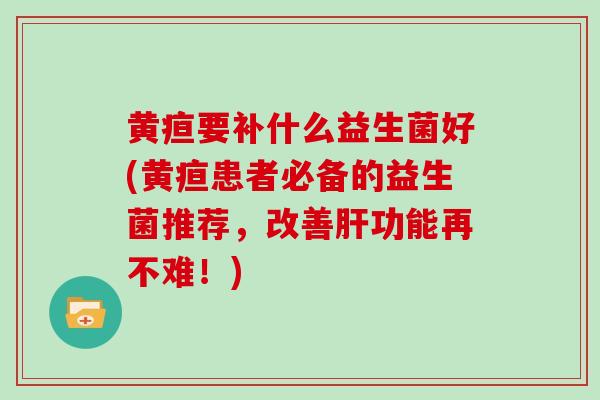 黄疸要补什么益生菌好(黄疸患者必备的益生菌推荐，改善肝功能再不难！)
