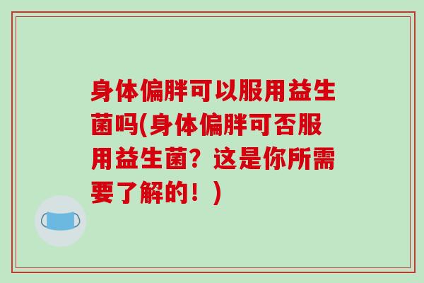 身体偏胖可以服用益生菌吗(身体偏胖可否服用益生菌？这是你所需要了解的！)