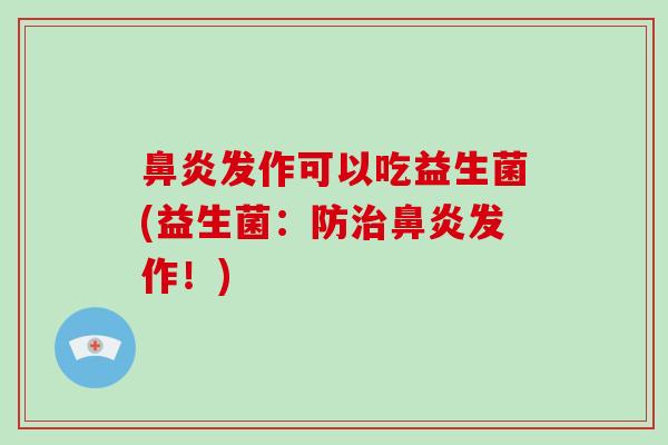 鼻炎发作可以吃益生菌(益生菌：防治鼻炎发作！)