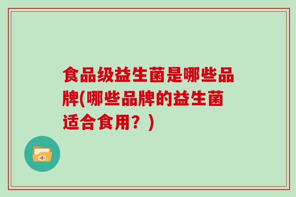 食品级益生菌是哪些品牌(哪些品牌的益生菌适合食用？)