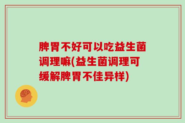 脾胃不好可以吃益生菌调理嘛(益生菌调理可缓解脾胃不佳异样) 脾胃不好可以吃益生菌调理嘛(益生菌调理可缓解脾胃不佳异样)