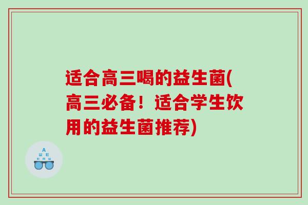适合高三喝的益生菌(高三必备!适合学生饮用的益生菌推荐) 适合高三喝的益生菌(高三必备!适合学生饮用的益生菌推荐)