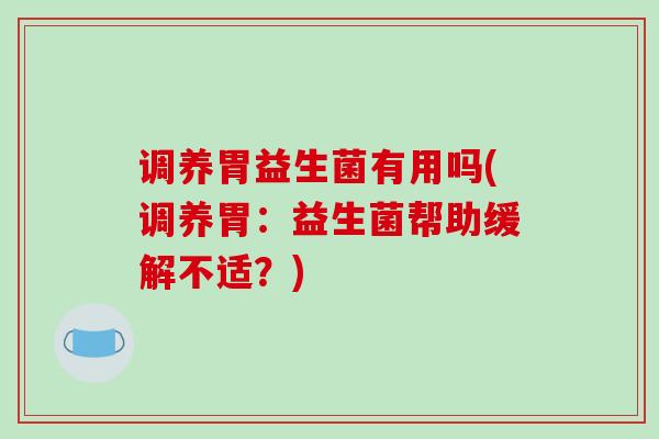 调养胃益生菌有用吗(调养胃：益生菌帮助缓解不适？)