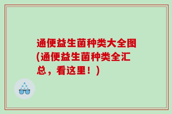 通便益生菌种类大全图(通便益生菌种类全汇总，看这里！)
