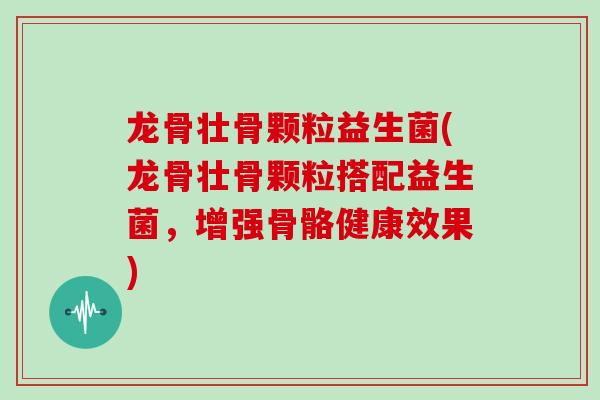 龙骨壮骨颗粒益生菌(龙骨壮骨颗粒搭配益生菌，增强骨骼健康效果)