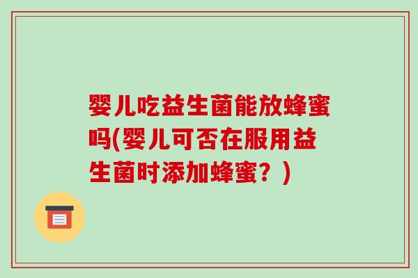 婴儿吃益生菌能放蜂蜜吗(婴儿可否在服用益生菌时添加蜂蜜？)