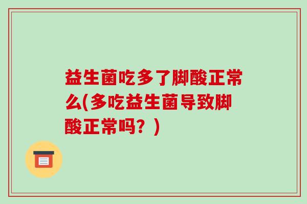 益生菌吃多了脚酸正常么(多吃益生菌导致脚酸正常吗？)
