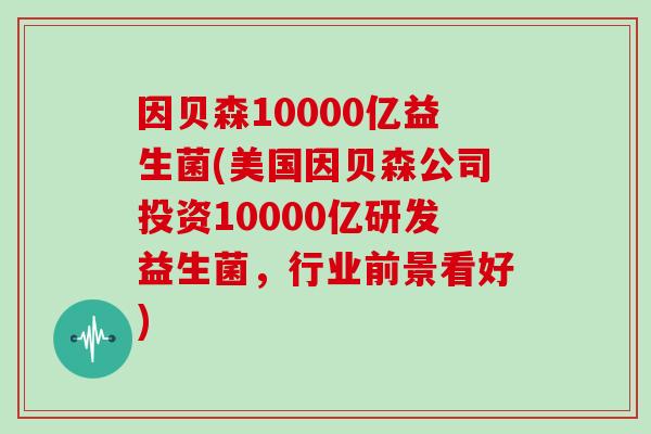 因贝森10000亿益生菌(美国因贝森公司投资10000亿研发益生菌，行业前景看好)