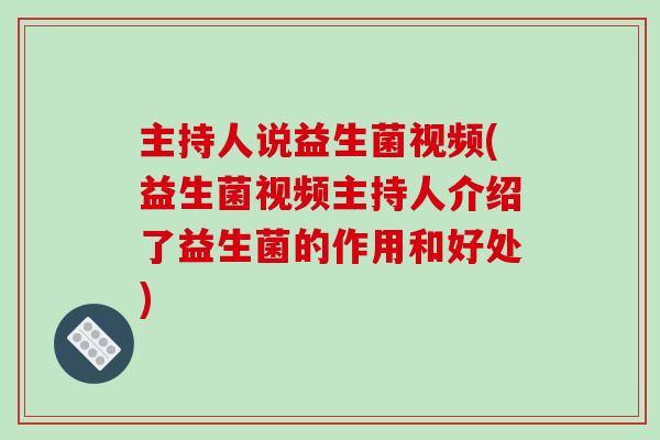 主持人说益生菌视频(益生菌视频主持人介绍了益生菌的作用和好处)