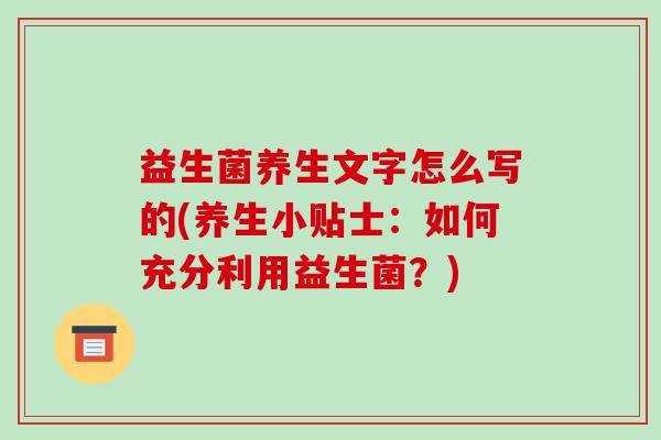 益生菌养生文字怎么写的(养生小贴士：如何充分利用益生菌？)
