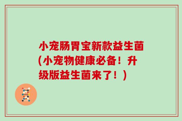 小宠肠胃宝新款益生菌(小宠物健康必备！升级版益生菌来了！)