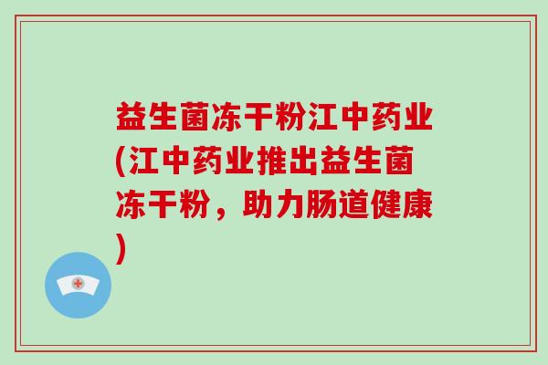 益生菌冻干粉江中药业(江中药业推出益生菌冻干粉，助力肠道健康)