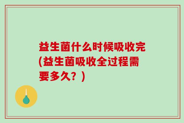 益生菌什么时候吸收完(益生菌吸收全过程需要多久？)