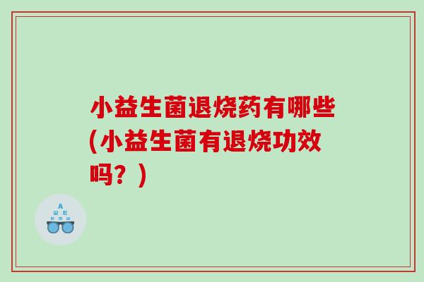 小益生菌退烧药有哪些(小益生菌有退烧功效吗?) 小益生菌退烧药有哪些(小益生菌有退烧功效吗?)