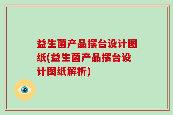 益生菌产品摆台设计图纸(益生菌产品摆台设计图纸解析)