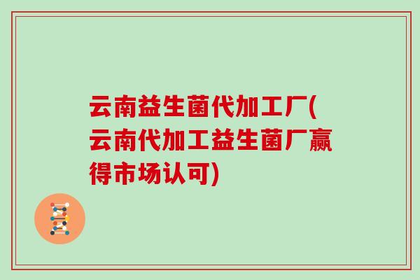 云南益生菌代加工厂(云南代加工益生菌厂赢得市场认可)