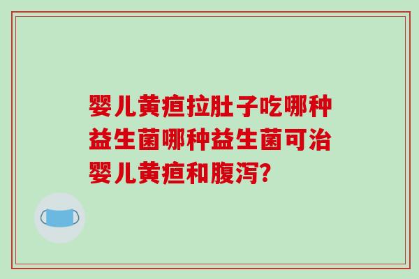婴儿黄疸拉肚子吃哪种益生菌哪种益生菌可治婴儿黄疸和腹泻？