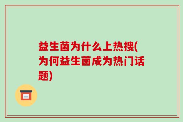 益生菌为什么上热搜(为何益生菌成为热门话题)