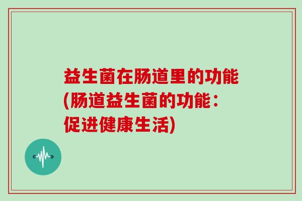 益生菌在肠道里的功能(肠道益生菌的功能：促进健康生活)