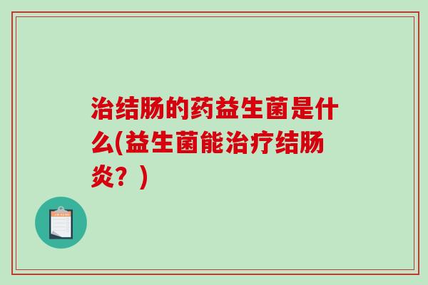 治结肠的药益生菌是什么(益生菌能治疗结肠炎？)