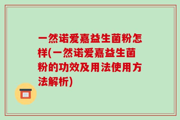 一然诺爱嘉益生菌粉怎样(一然诺爱嘉益生菌粉的功效及用法使用方法解析)