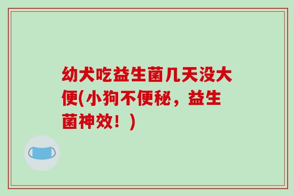 幼犬吃益生菌几天没大便(小狗不,益生菌神效!) 幼犬吃益生菌几天没大便(小狗不,益生菌神效!)