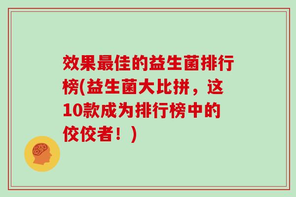 效果最佳的益生菌排行榜(益生菌大比拼，这10款成为排行榜中的佼佼者！)