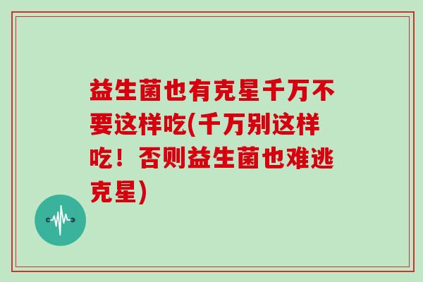 益生菌也有克星千万不要这样吃(千万别这样吃！否则益生菌也难逃克星)