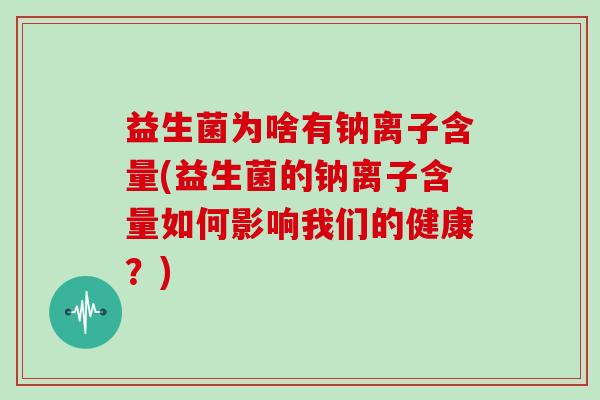 益生菌为啥有钠离子含量(益生菌的钠离子含量如何影响我们的健康？)