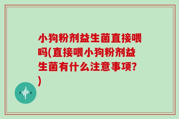 小狗粉剂益生菌直接喂吗(直接喂小狗粉剂益生菌有什么注意事项？)