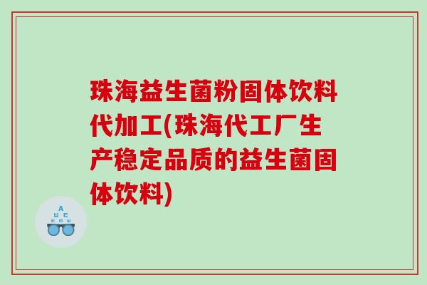珠海益生菌粉固体饮料代加工(珠海代工厂生产稳定品质的益生菌固体饮料)