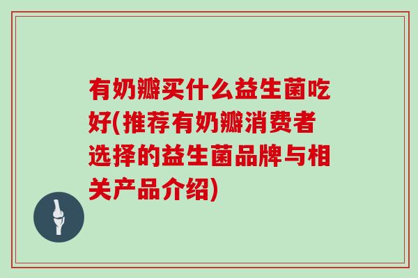 有奶瓣买什么益生菌吃好(推荐有奶瓣消费者选择的益生菌品牌与相关产品介绍)