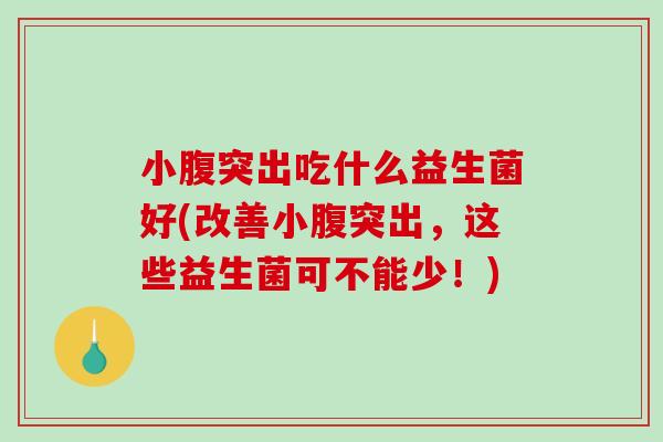小腹突出吃什么益生菌好(改善小腹突出，这些益生菌可不能少！)