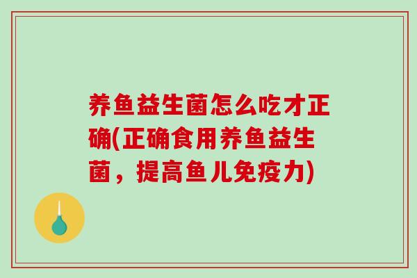 养鱼益生菌怎么吃才正确(正确食用养鱼益生菌，提高鱼儿力)