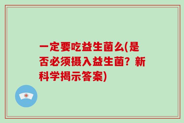 一定要吃益生菌么(是否必须摄入益生菌？新科学揭示答案)
