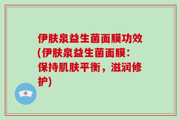 伊肤泉益生菌面膜功效(伊肤泉益生菌面膜:保持平衡,滋润修护) 伊肤泉益生菌面膜功效(伊肤泉益生菌面膜:保持平衡,滋润修护)