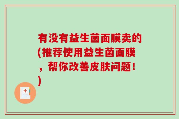 有没有益生菌面膜卖的(推荐使用益生菌面膜,帮你改善问题!) 有没有益生菌面膜卖的(推荐使用益生菌面膜,帮你改善问题!)